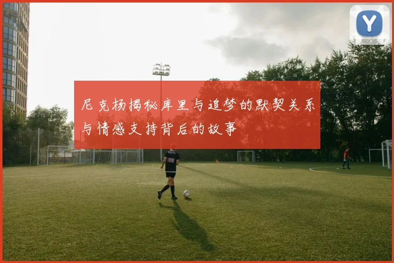 尼克杨揭秘库里与追梦的默契关系与情感支持背后的故事
