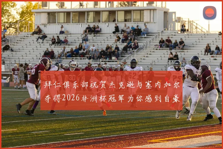 拜仁俱乐部祝贺杰克逊与塞内加尔夺得2026非洲杯冠军为你感到自豪