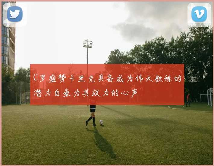 C罗盛赞卡里克具备成为伟大教练的潜力自豪为其效力的心声