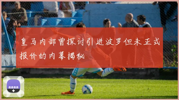 皇马内部曾探讨引进波罗但未正式报价的内幕揭秘