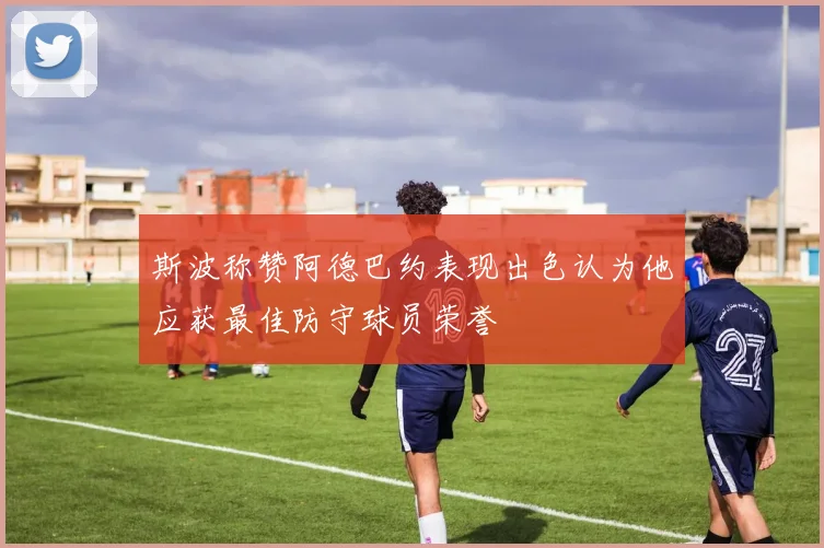 斯波称赞阿德巴约表现出色认为他应获最佳防守球员荣誉