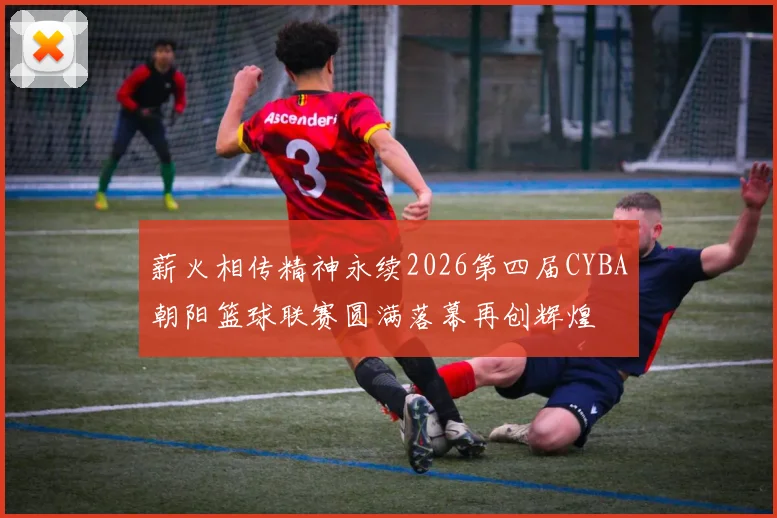 薪火相传精神永续2026第四届CYBA朝阳篮球联赛圆满落幕再创辉煌