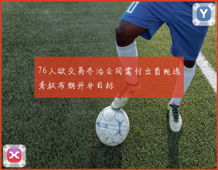 76人欲交易乔治合同需付出首轮选秀权布朗并非目标