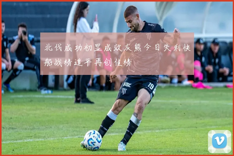 北伐成功初显成效灰熊今日失利快船战绩追平再创佳绩