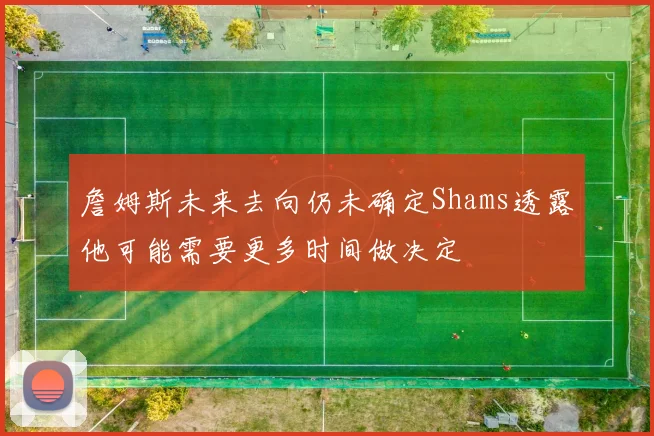 詹姆斯未来去向仍未确定Shams透露他可能需要更多时间做决定