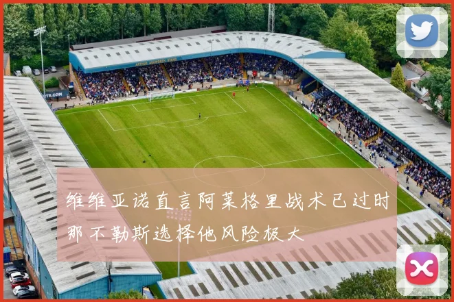 维维亚诺直言阿莱格里战术已过时那不勒斯选择他风险极大