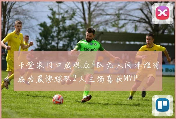 卡登家门口成观众4队无人问津谁将成为最惨球队2人主场喜获MVP