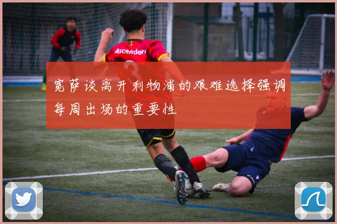 宽萨谈离开利物浦的艰难选择强调每周出场的重要性