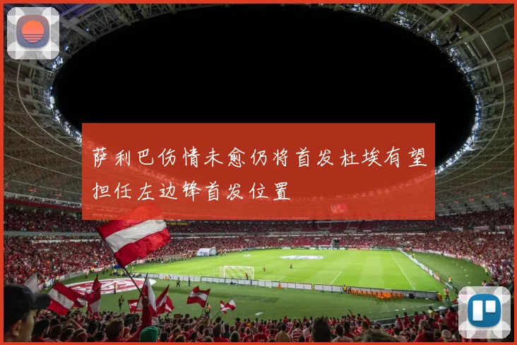 萨利巴伤情未愈仍将首发杜埃有望担任左边锋首发位置