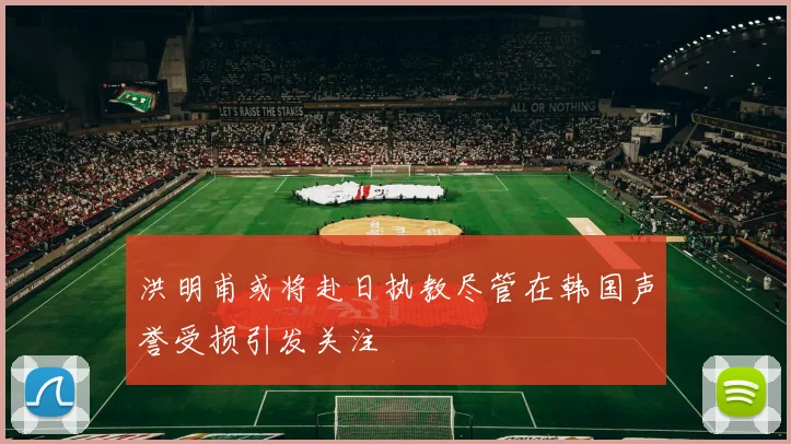 洪明甫或将赴日执教尽管在韩国声誉受损引发关注