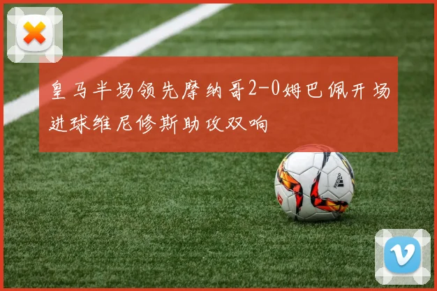 皇马半场领先摩纳哥2-0姆巴佩开场进球维尼修斯助攻双响