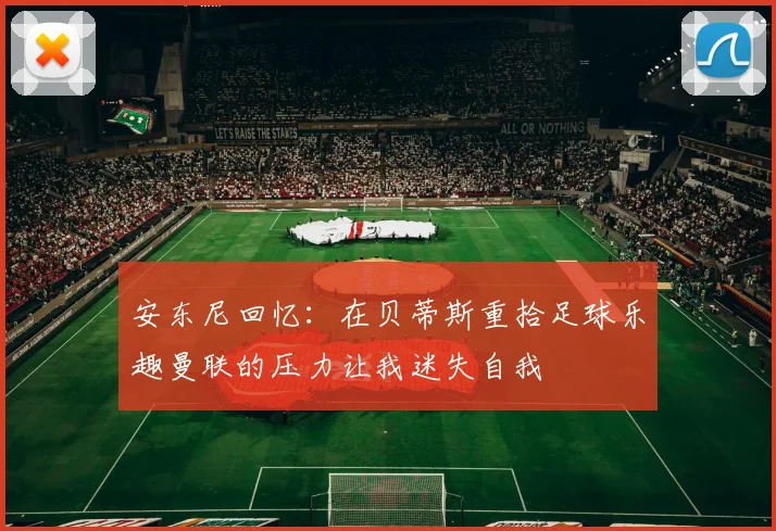 安东尼回忆：在贝蒂斯重拾足球乐趣曼联的压力让我迷失自我