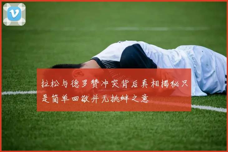 拉松与德罗赞冲突背后真相揭秘只是简单回敬并无挑衅之意