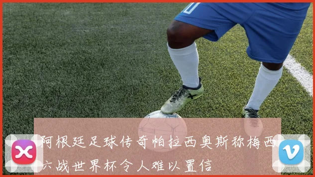 阿根廷足球传奇帕拉西奥斯称梅西六战世界杯令人难以置信