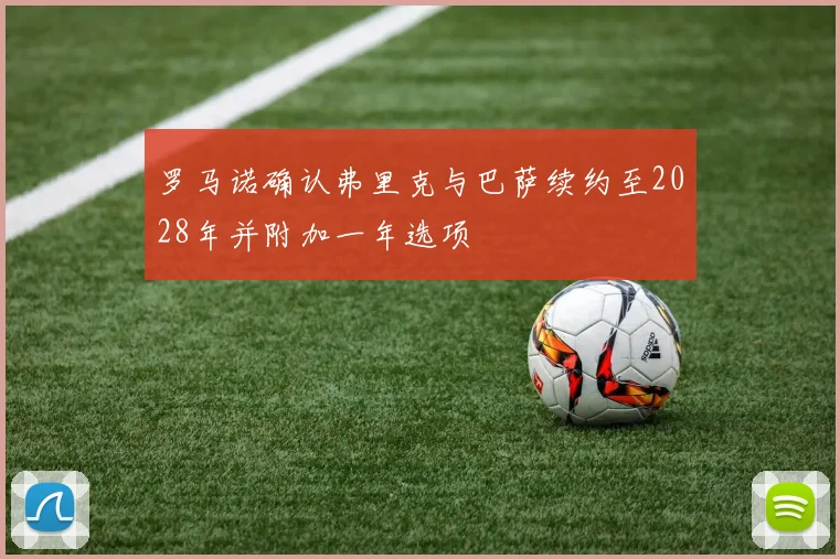 罗马诺确认弗里克与巴萨续约至2028年并附加一年选项