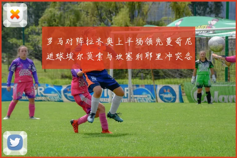 罗马对阵拉齐奥上半场领先曼奇尼进球埃尔莫索与坎塞利耶里冲突各领黄牌