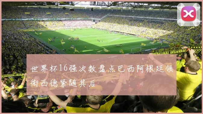 世界杯16强次数盘点巴西阿根廷领衔西德紧随其后