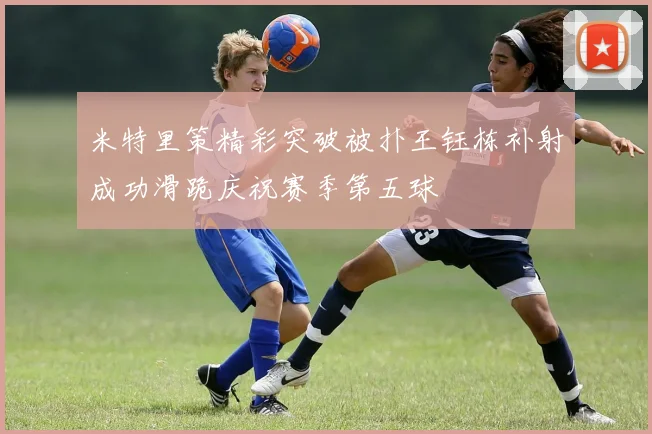 米特里策精彩突破被扑王钰栋补射成功滑跪庆祝赛季第五球