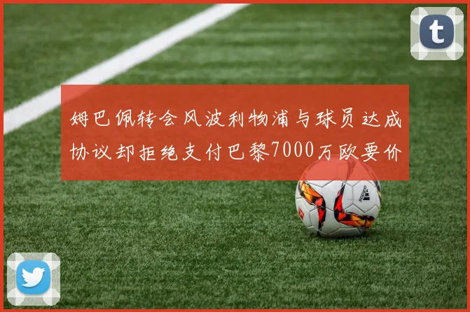 姆巴佩转会风波利物浦与球员达成协议却拒绝支付巴黎7000万欧要价