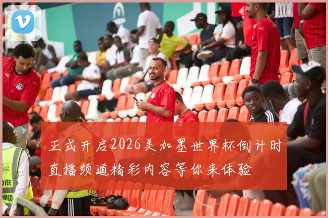 正式开启2026美加墨世界杯倒计时直播频道精彩内容等你来体验