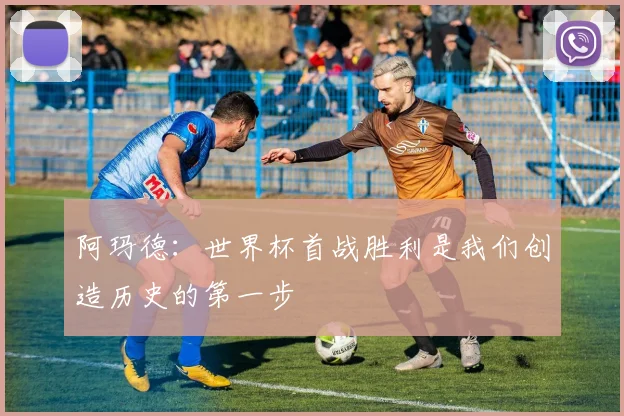 阿玛德：世界杯首战胜利是我们创造历史的第一步