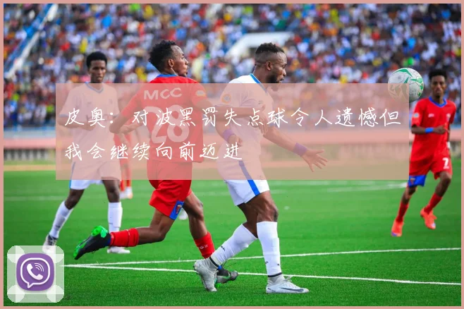 皮奥：对波黑罚失点球令人遗憾但我会继续向前迈进