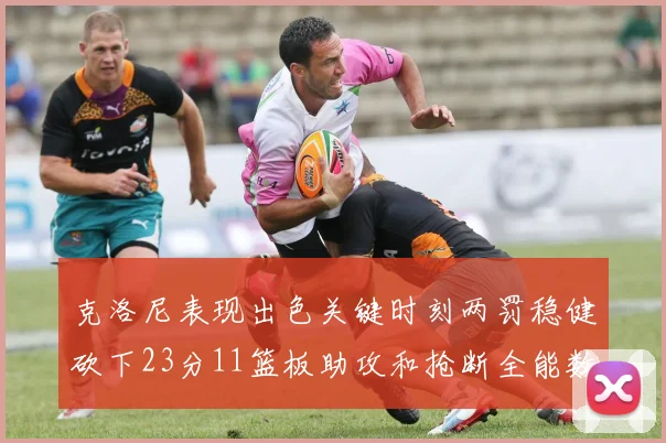 克洛尼表现出色关键时刻两罚稳健砍下23分11篮板助攻和抢断全能数据