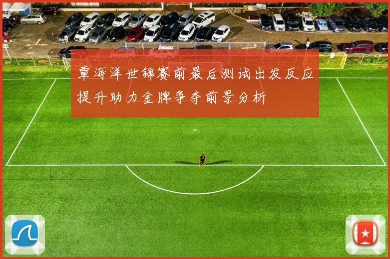 覃海洋世锦赛前最后测试出发反应提升助力金牌争夺前景分析