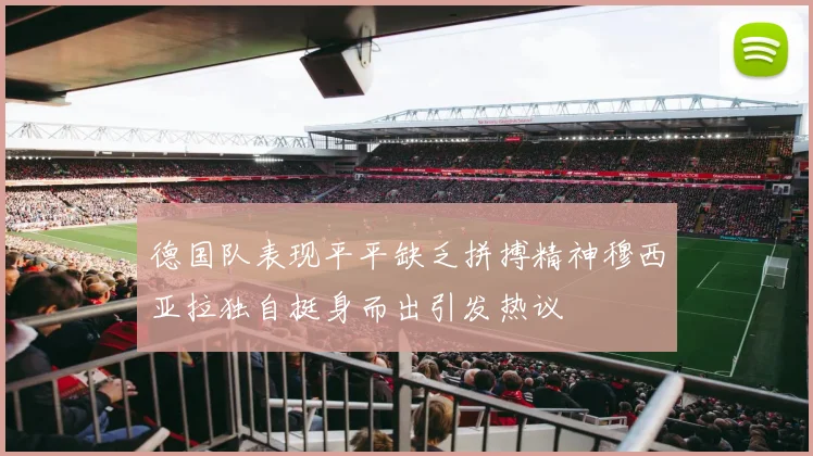 德国队表现平平缺乏拼搏精神穆西亚拉独自挺身而出引发热议