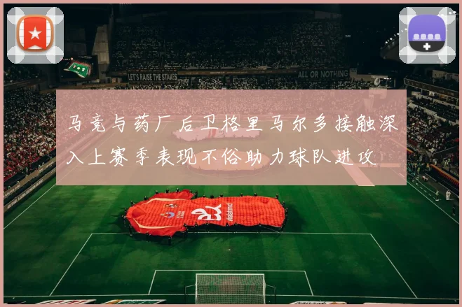 马竞与药厂后卫格里马尔多接触深入上赛季表现不俗助力球队进攻