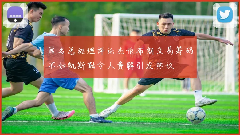 匿名总经理评论杰伦布朗交易筹码不如凯斯勒令人费解引发热议