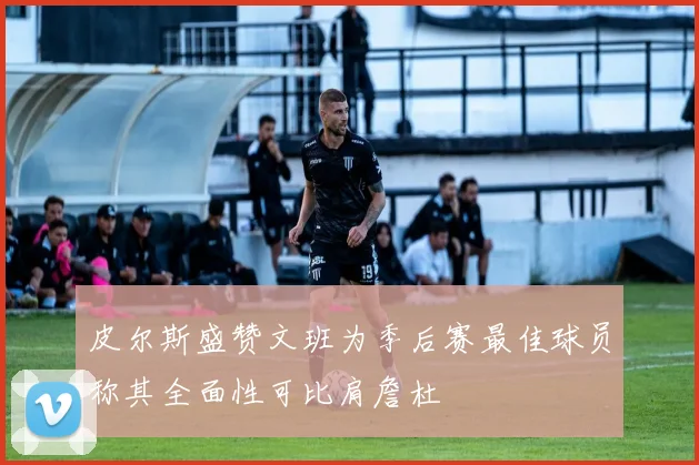 皮尔斯盛赞文班为季后赛最佳球员称其全面性可比肩詹杜