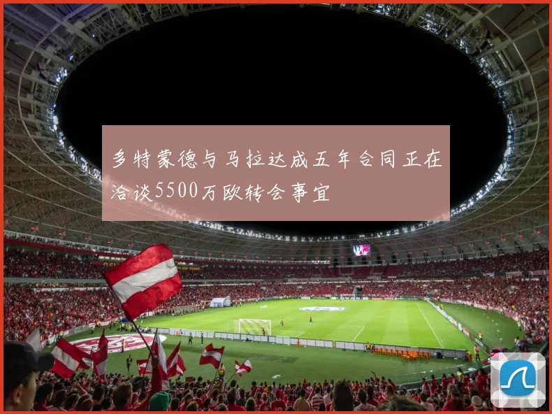多特蒙德与马拉达成五年合同正在洽谈5500万欧转会事宜