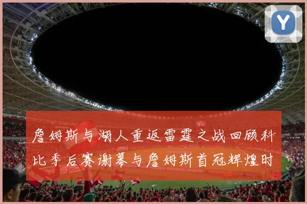詹姆斯与湖人重返雷霆之战回顾科比季后赛谢幕与詹姆斯首冠辉煌时刻