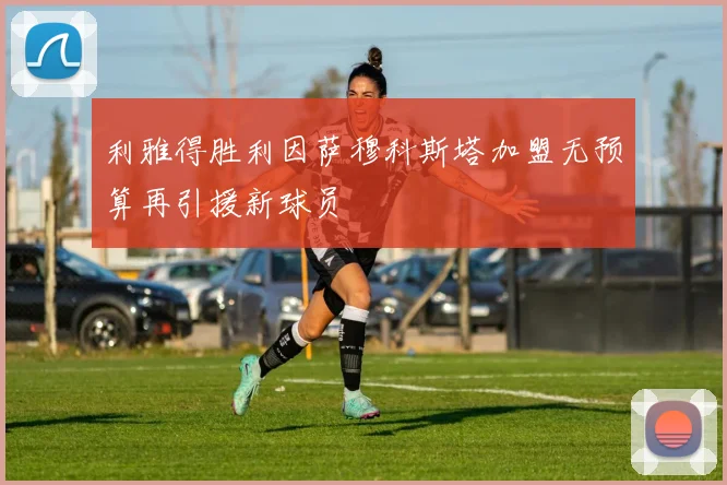 利雅得胜利因萨穆科斯塔加盟无预算再引援新球员