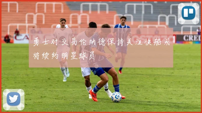 勇士对交易伦纳德保持关注快船或将续约明星球员