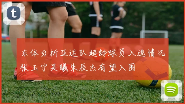 东体分析亚运队超龄球员入选情况张玉宁吴曦朱辰杰有望入围