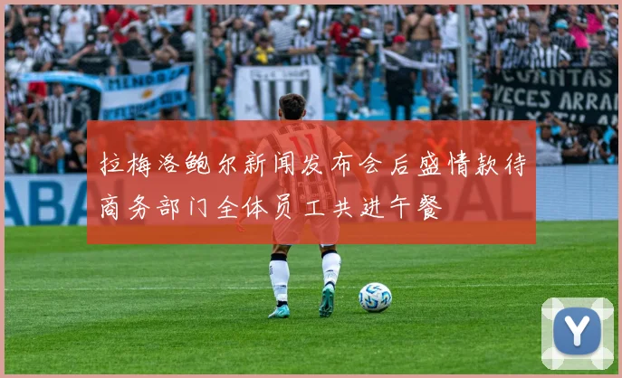 拉梅洛鲍尔新闻发布会后盛情款待商务部门全体员工共进午餐