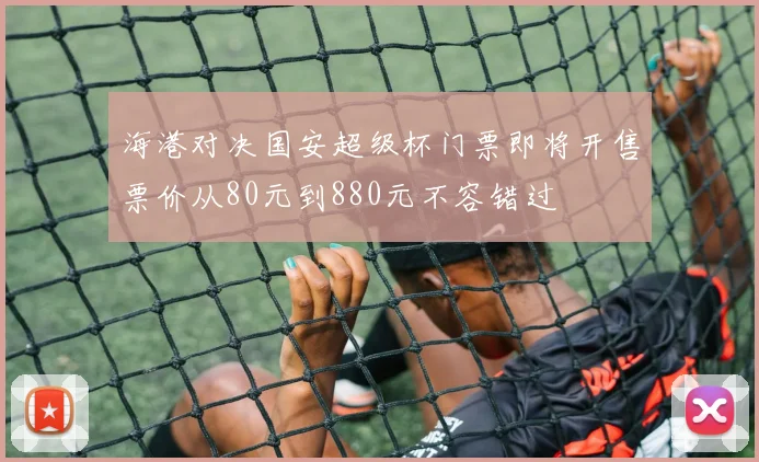 海港对决国安超级杯门票即将开售票价从80元到880元不容错过