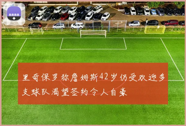 里奇保罗称詹姆斯42岁仍受欢迎多支球队渴望签约令人自豪