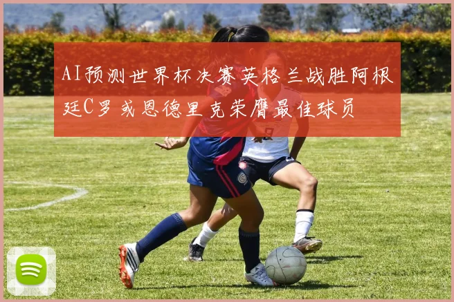 AI预测世界杯决赛英格兰战胜阿根廷C罗或恩德里克荣膺最佳球员