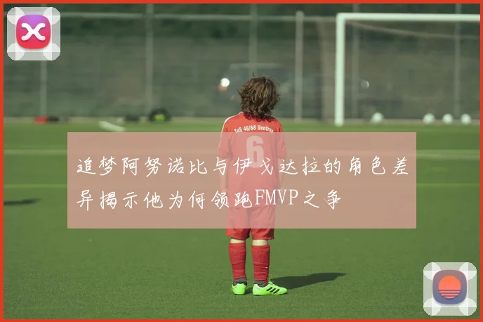 追梦阿努诺比与伊戈达拉的角色差异揭示他为何领跑FMVP之争
