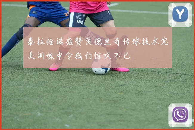 泰拉恰诺盛赞莫德里奇传球技术完美训练中令我们惊叹不已