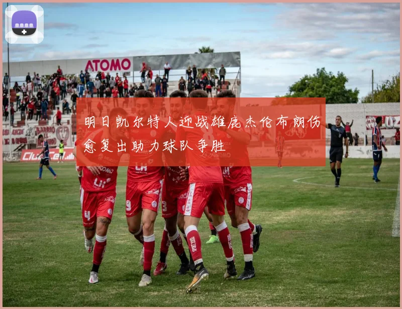 明日凯尔特人迎战雄鹿杰伦布朗伤愈复出助力球队争胜