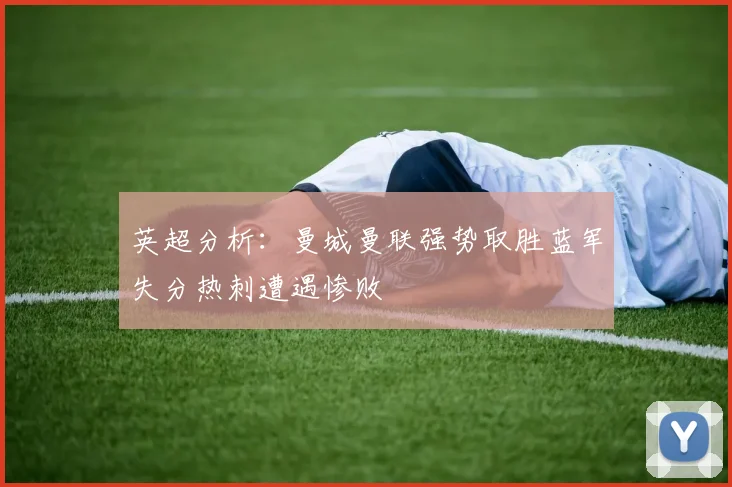 英超分析：曼城曼联强势取胜蓝军失分热刺遭遇惨败
