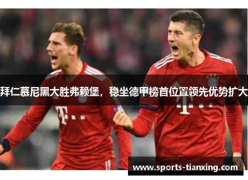 拜仁慕尼黑大胜弗赖堡，稳坐德甲榜首位置领先优势扩大