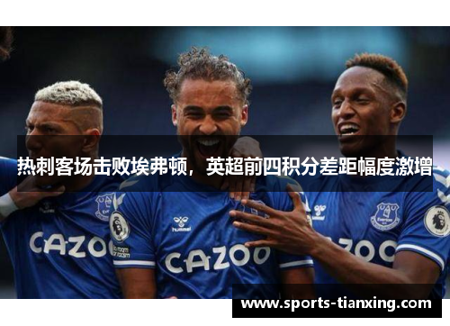 热刺客场击败埃弗顿，英超前四积分差距幅度激增