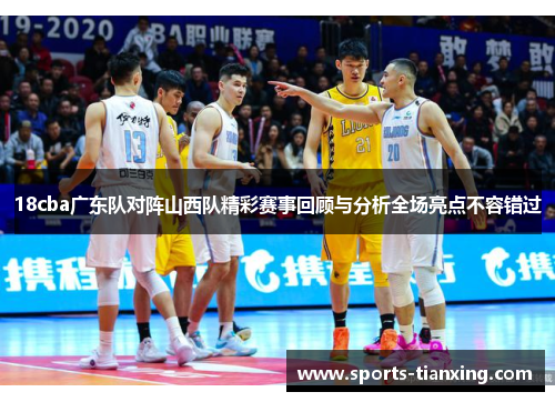 18cba广东队对阵山西队精彩赛事回顾与分析全场亮点不容错过